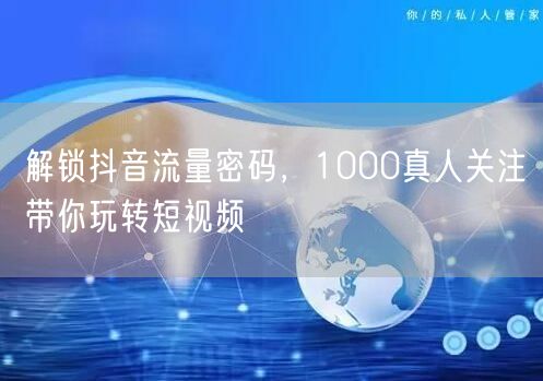 解锁抖音流量密码，1000真人关注带你玩转短视频
