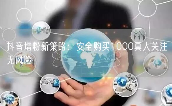 抖音增粉新策略：安全购买1000真人关注无风险