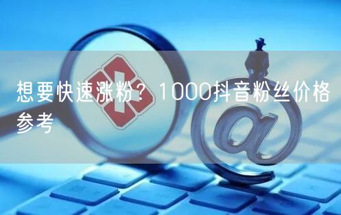 想要快速涨粉？1000抖音粉丝价格参考