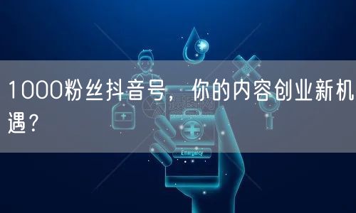 1000粉丝抖音号，你的内容创业新机遇？