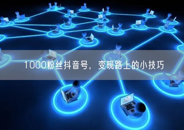 1000粉丝抖音号，变现路上的小技巧