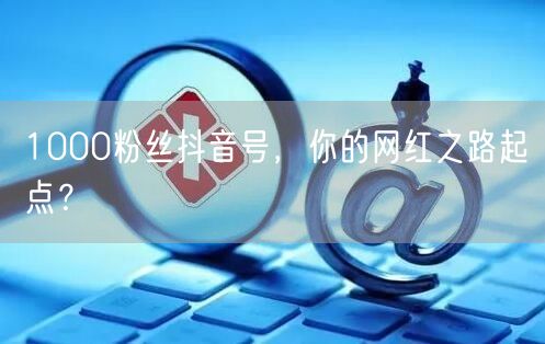 1000粉丝抖音号，你的网红之路起点？