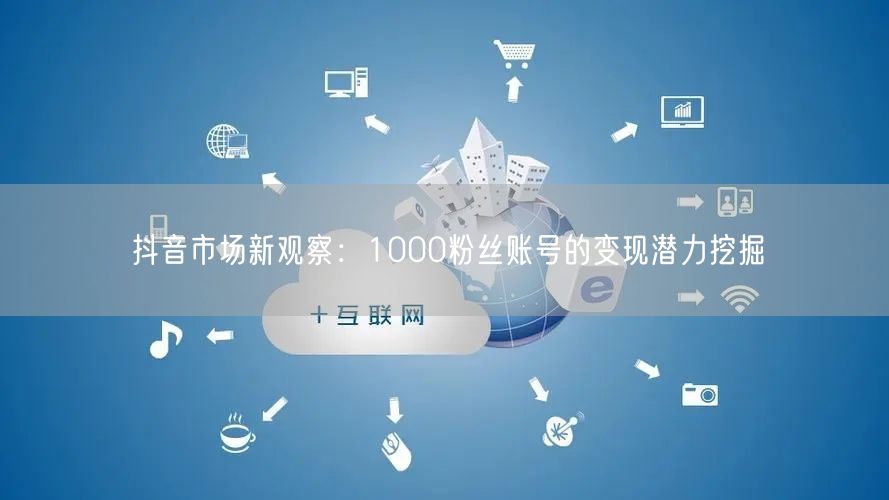 抖音市场新观察：1000粉丝账号的变现潜力挖掘