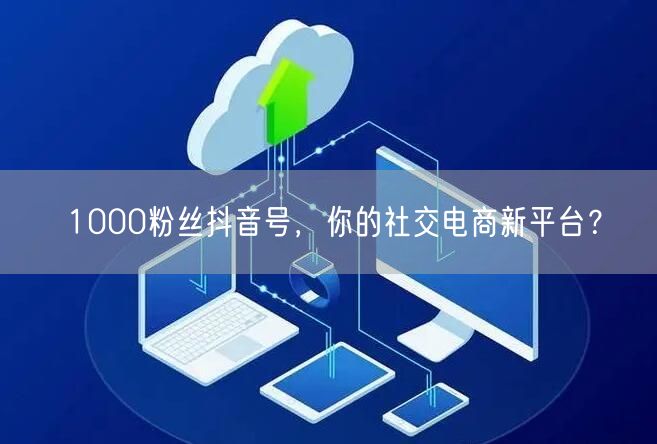 1000粉丝抖音号，你的社交电商新平台？