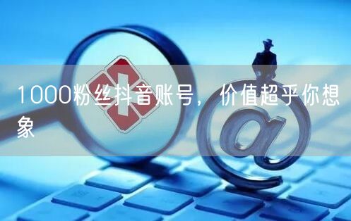 1000粉丝抖音账号，价值超乎你想象