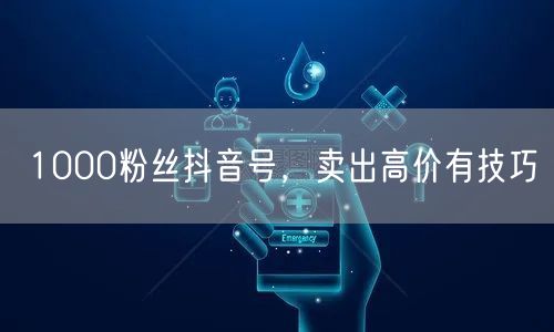1000粉丝抖音号，卖出高价有技巧