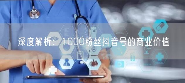 深度解析：1000粉丝抖音号的商业价值