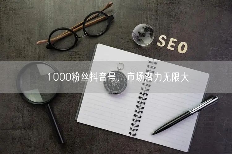 1000粉丝抖音号，市场潜力无限大
