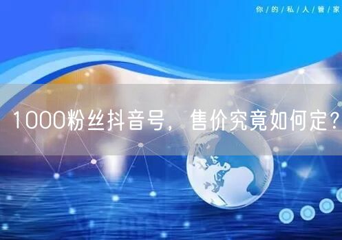 1000粉丝抖音号，售价究竟如何定？