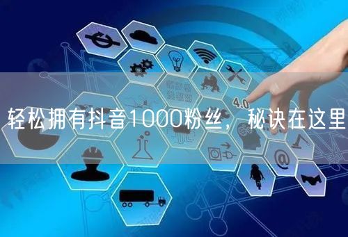 轻松拥有抖音1000粉丝，秘诀在这里