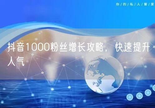 抖音1000粉丝增长攻略，快速提升人气