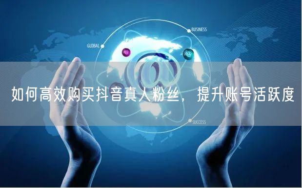 如何高效购买抖音真人粉丝，提升账号活跃度