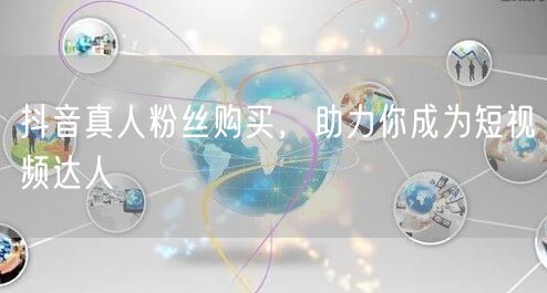 抖音真人粉丝购买，助力你成为短视频达人