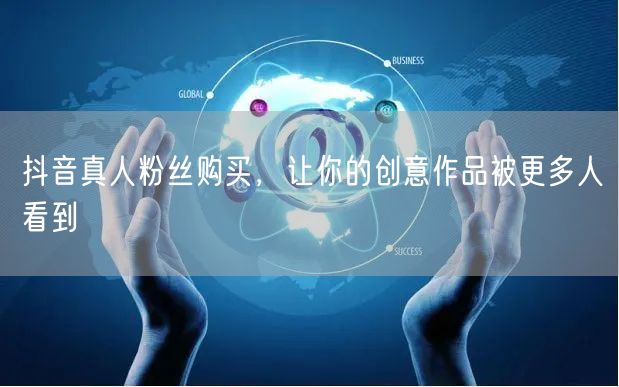 抖音真人粉丝购买，让你的创意作品被更多人看到