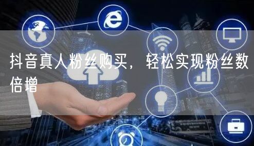 抖音真人粉丝购买，轻松实现粉丝数倍增