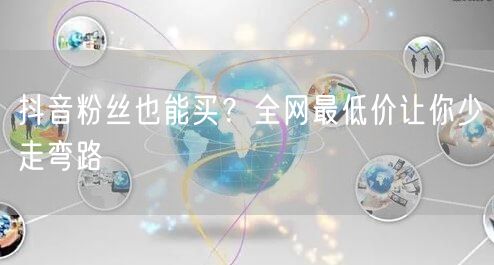 抖音粉丝也能买？全网最低价让你少走弯路