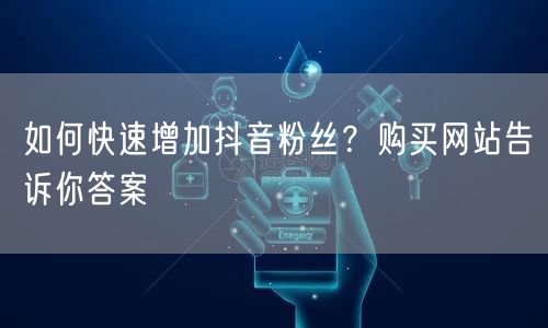如何快速增加抖音粉丝？购买网站告诉你答案