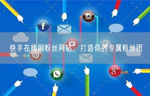 快手在线刷粉丝网站，打造你的专属粉丝团