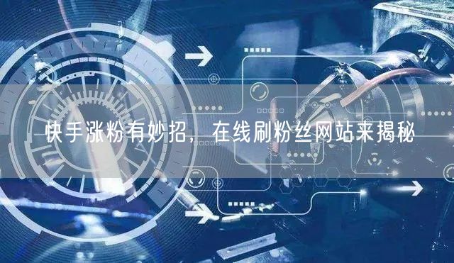 快手涨粉有妙招，在线刷粉丝网站来揭秘