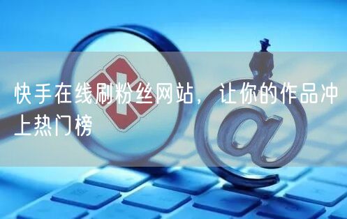 快手在线刷粉丝网站，让你的作品冲上热门榜