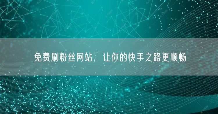 免费刷粉丝网站，让你的快手之路更顺畅