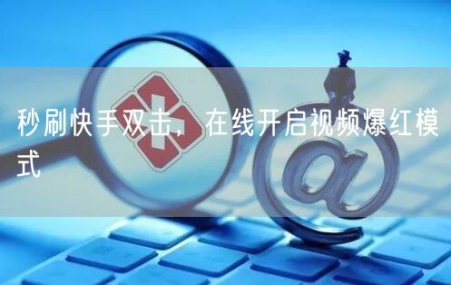 秒刷快手双击，在线开启视频爆红模式