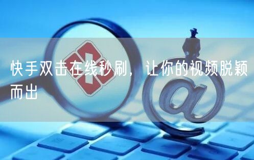 快手双击在线秒刷，让你的视频脱颖而出