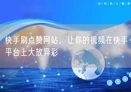 快手刷点赞网站，让你的视频在快手平台上大放异彩