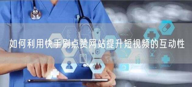 如何利用快手刷点赞网站提升短视频的互动性