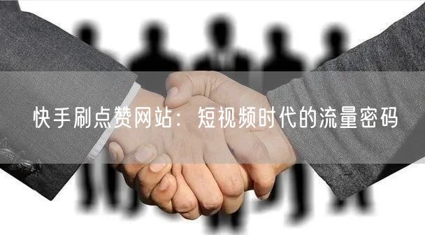 快手刷点赞网站：短视频时代的流量密码