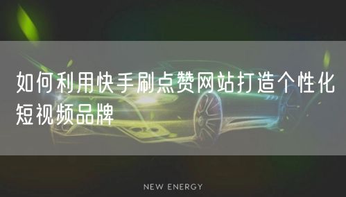 如何利用快手刷点赞网站打造个性化短视频品牌