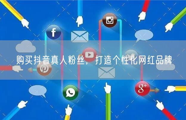 购买抖音真人粉丝，打造个性化网红品牌