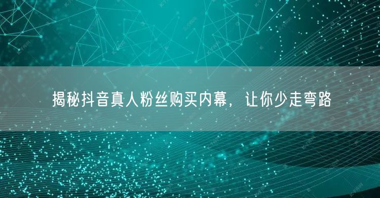 揭秘抖音真人粉丝购买内幕，让你少走弯路