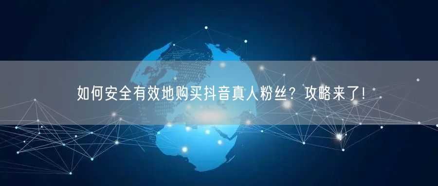 如何安全有效地购买抖音真人粉丝？攻略来了！