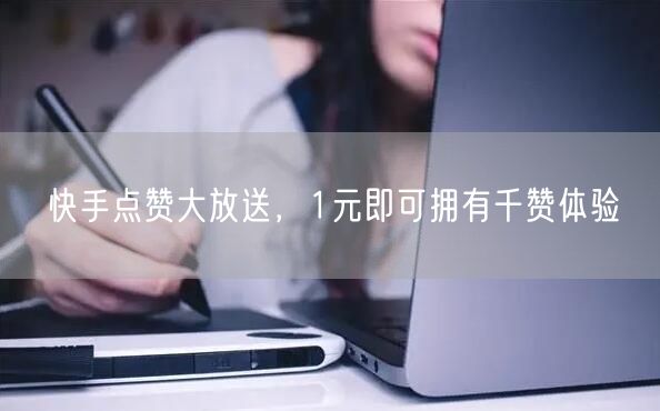 快手点赞大放送，1元即可拥有千赞体验