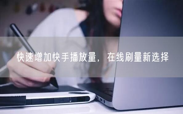 快速增加快手播放量，在线刷量新选择