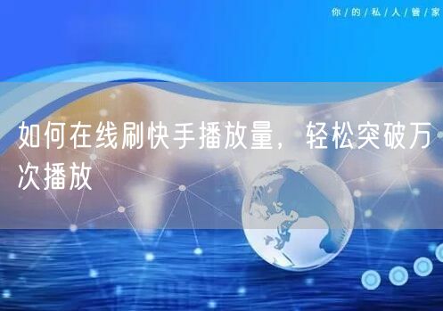 如何在线刷快手播放量，轻松突破万次播放